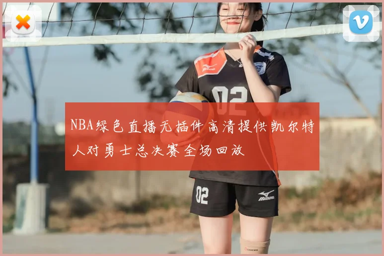 NBA绿色直播无插件高清提供凯尔特人对勇士总决赛全场回放