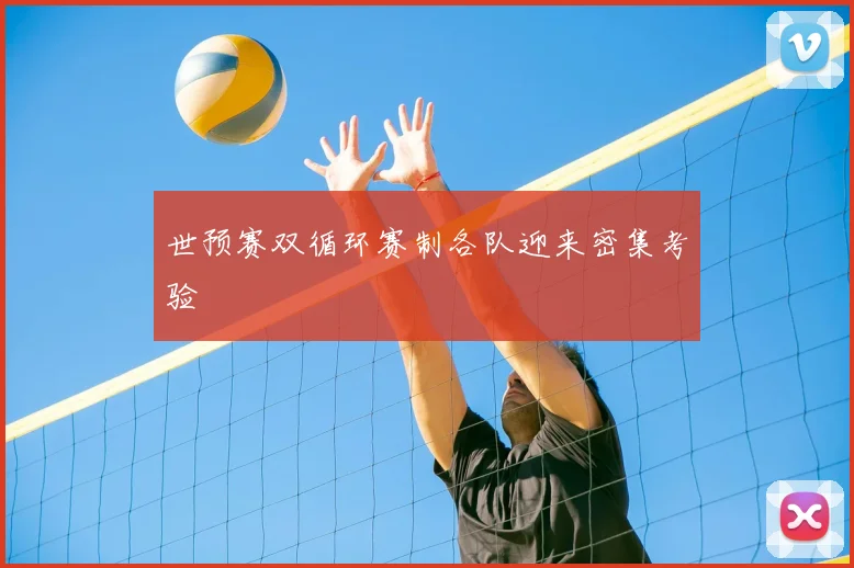 世预赛双循环赛制各队迎来密集考验