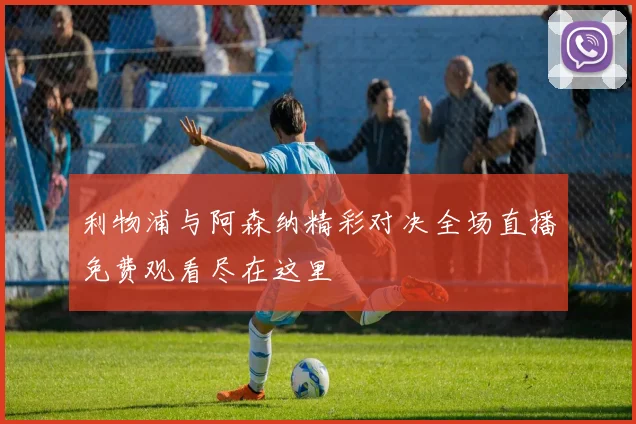 利物浦与阿森纳精彩对决全场直播免费观看尽在这里