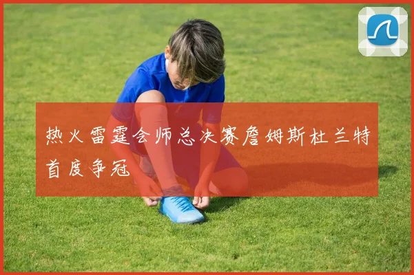 热火雷霆会师总决赛詹姆斯杜兰特首度争冠