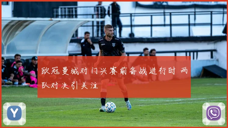 欧冠曼城对门兴赛前备战进行时 两队对决引关注