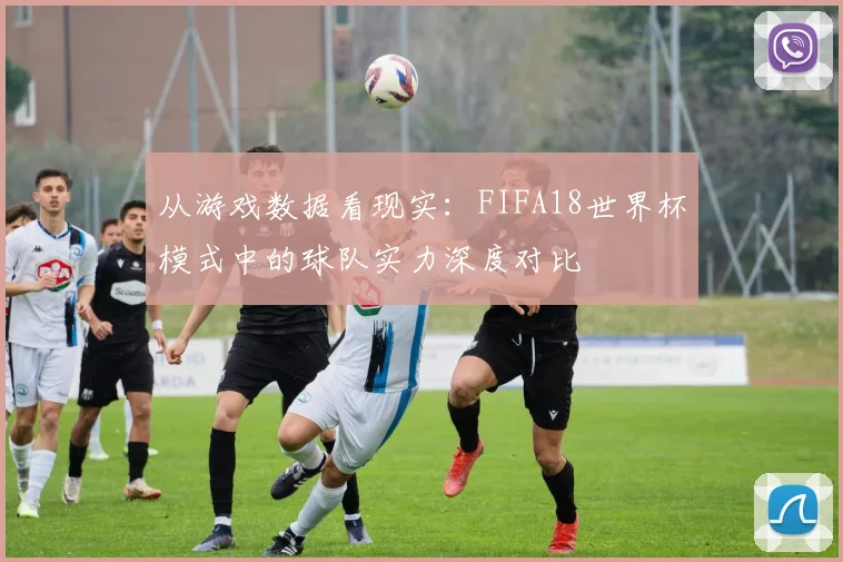 从游戏数据看现实：FIFA18世界杯模式中的球队实力深度对比