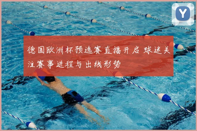 德国欧洲杯预选赛直播开启 球迷关注赛事进程与出线形势