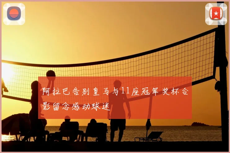 阿拉巴告别皇马与11座冠军奖杯合影留念感动球迷