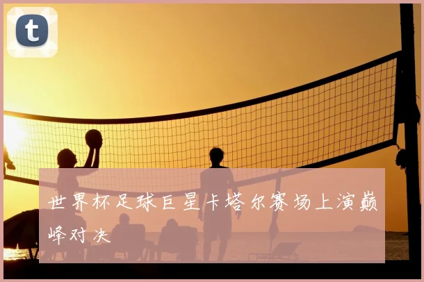 世界杯足球巨星卡塔尔赛场上演巅峰对决
