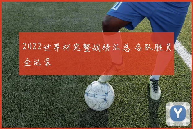 2022世界杯完整战绩汇总 各队胜负全记录