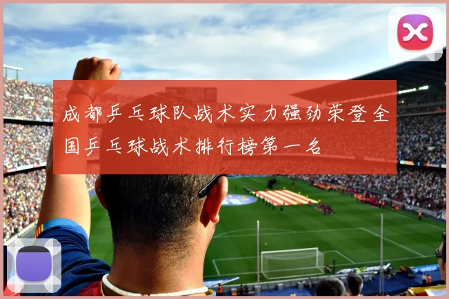 成都乒乓球队战术实力强劲荣登全国乒乓球战术排行榜第一名