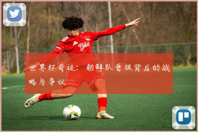 世界杯奇迹：朝鲜队晋级背后的战略与争议