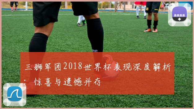三狮军团2018世界杯表现深度解析：惊喜与遗憾并存