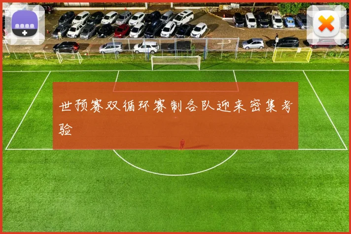 世预赛双循环赛制各队迎来密集考验