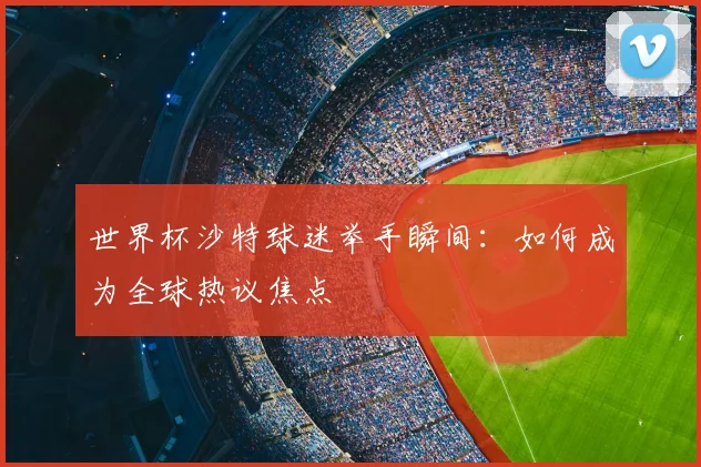世界杯沙特球迷举手瞬间：如何成为全球热议焦点