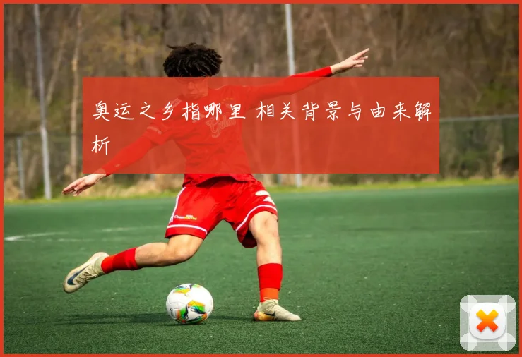奥运之乡指哪里 相关背景与由来解析