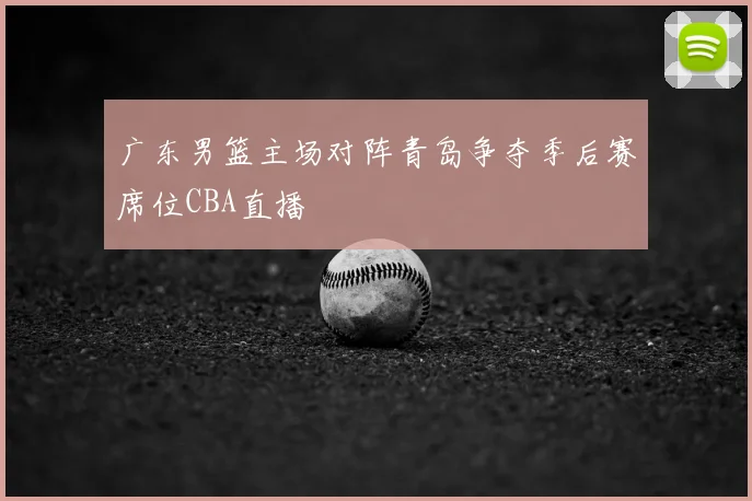 广东男篮主场对阵青岛争夺季后赛席位CBA直播