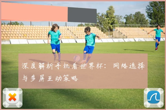 深度解析手机看世界杯：网络选择与多屏互动策略
