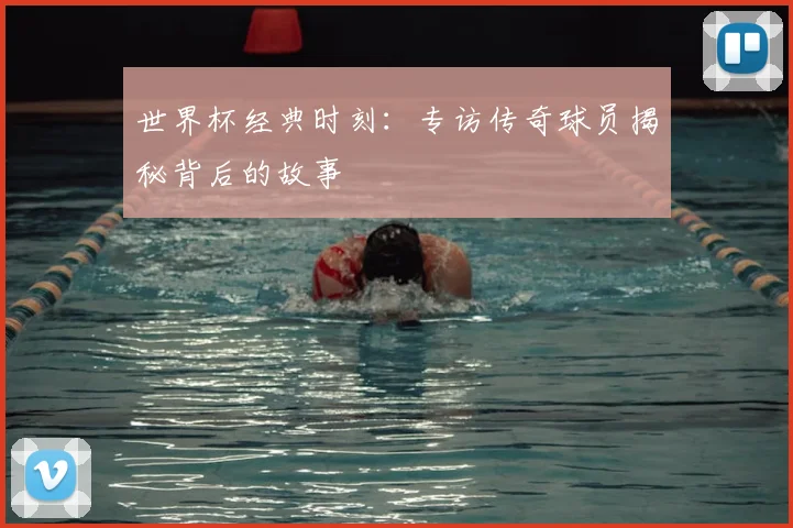 世界杯经典时刻:专访传奇球员揭秘背后的故事