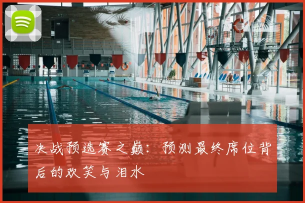 决战预选赛之巅：预测最终席位背后的欢笑与泪水