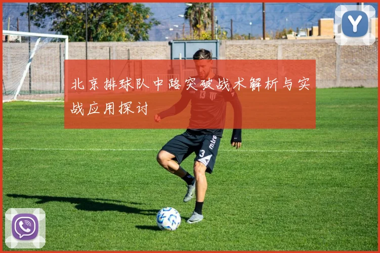 北京排球队中路突破战术解析与实战应用探讨