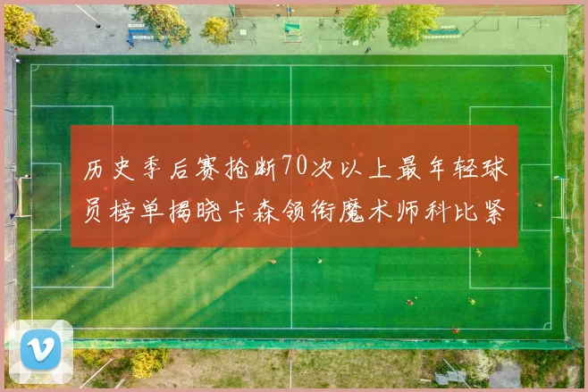 历史季后赛抢断70次以上最年轻球员榜单揭晓卡森领衔魔术师科比紧随其后