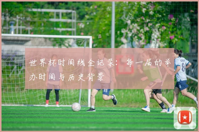 世界杯时间线全记录：每一届的举办时间与历史背景