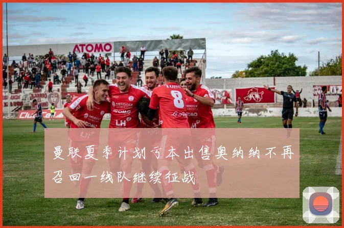曼联夏季计划亏本出售奥纳纳不再召回一线队继续征战