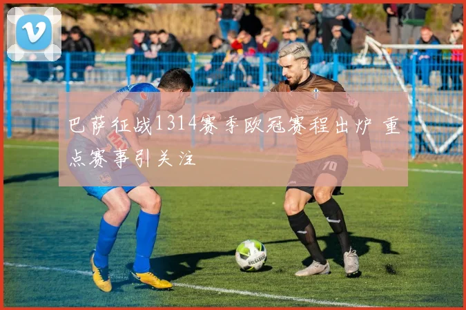巴萨征战1314赛季欧冠赛程出炉 重点赛事引关注