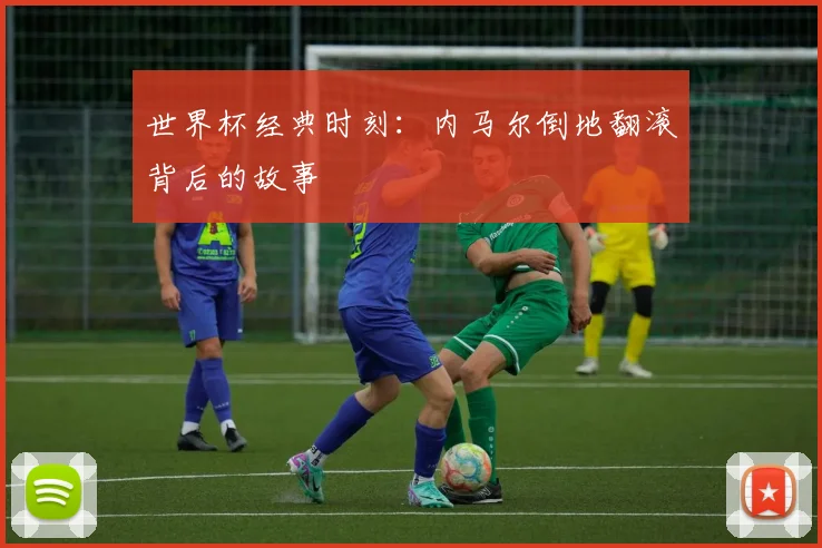 世界杯经典时刻:内马尔倒地翻滚背后的故事