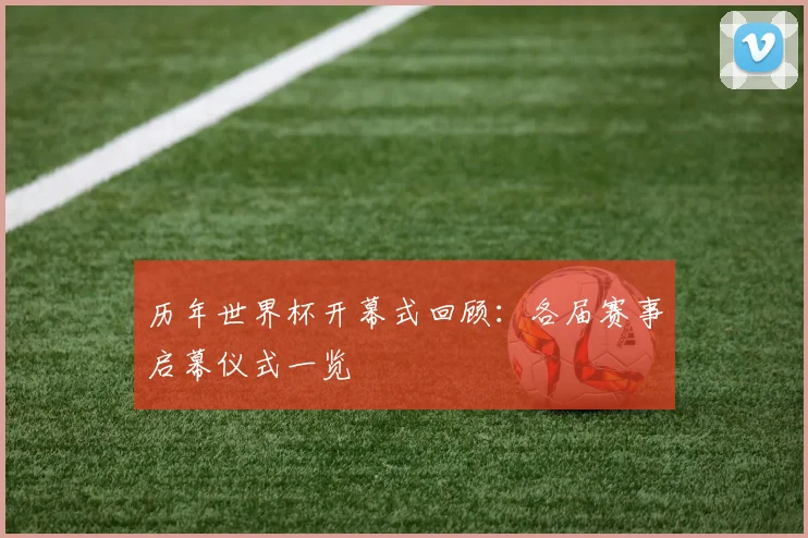 历年世界杯开幕式回顾：各届赛事启幕仪式一览