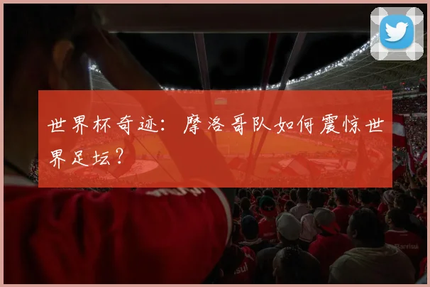 世界杯奇迹:摩洛哥队如何震惊世界足坛?