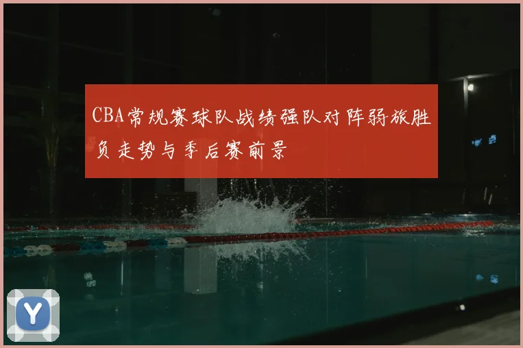 CBA常规赛球队战绩强队对阵弱旅胜负走势与季后赛前景