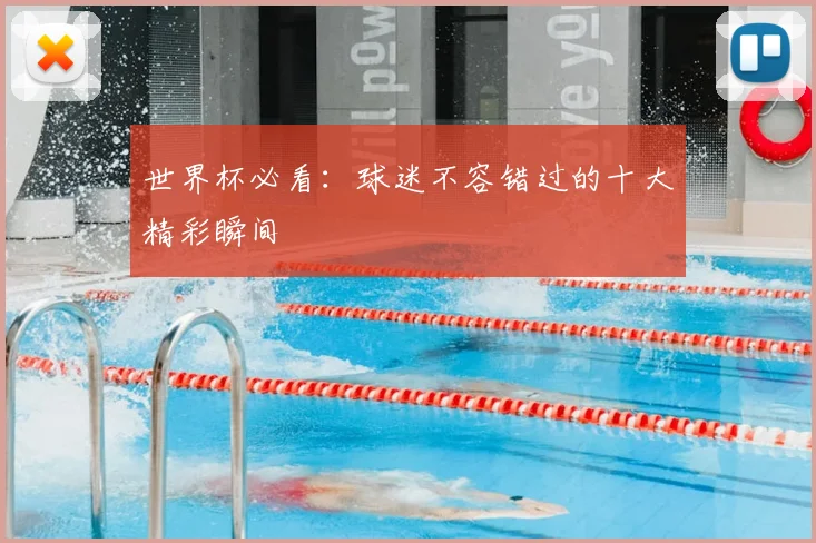 世界杯必看：球迷不容错过的十大精彩瞬间