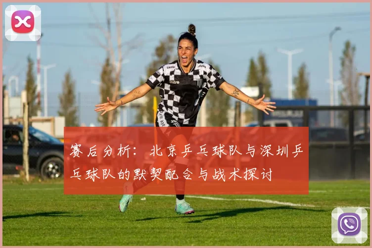 赛后分析:北京乒乓球队与深圳乒乓球队的默契配合与战术探讨