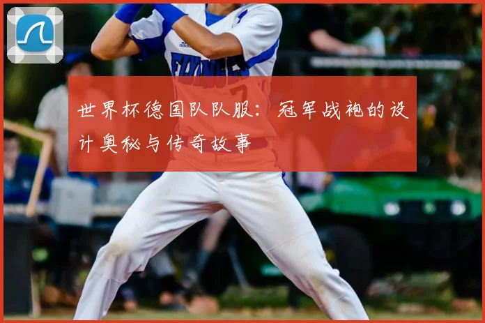 世界杯德国队队服：冠军战袍的设计奥秘与传奇故事