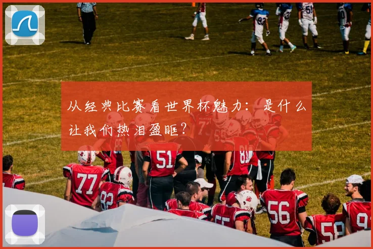 从经典比赛看世界杯魅力：是什么让我们热泪盈眶？