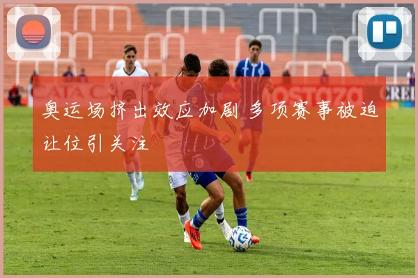 奥运场挤出效应加剧 多项赛事被迫让位引关注