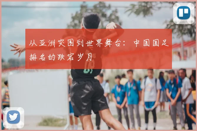 从亚洲突围到世界舞台：中国国足排名的跌宕岁月