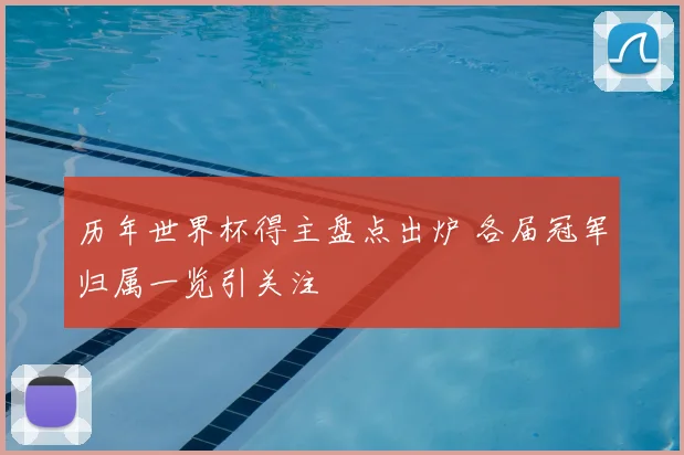 历年世界杯得主盘点出炉 各届冠军归属一览引关注