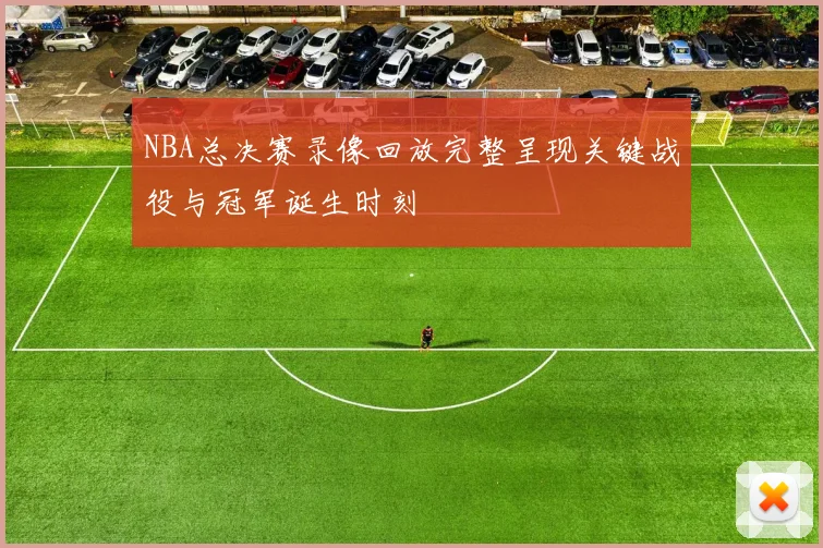NBA总决赛录像回放完整呈现关键战役与冠军诞生时刻