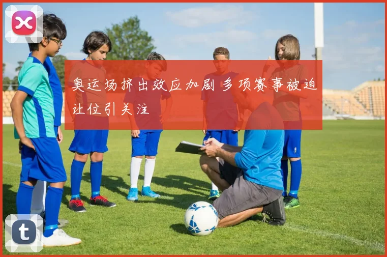 奥运场挤出效应加剧 多项赛事被迫让位引关注