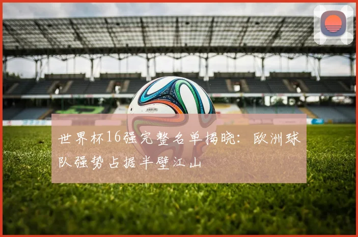 世界杯16强完整名单揭晓:欧洲球队强势占据半壁江山