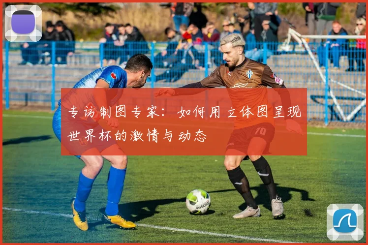 专访制图专家：如何用立体图呈现世界杯的激情与动态