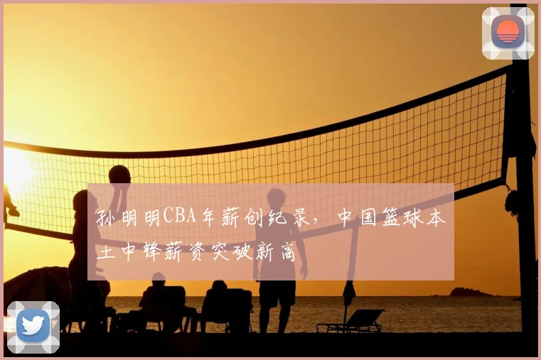 孙明明CBA年薪创纪录，中国篮球本土中锋薪资突破新高