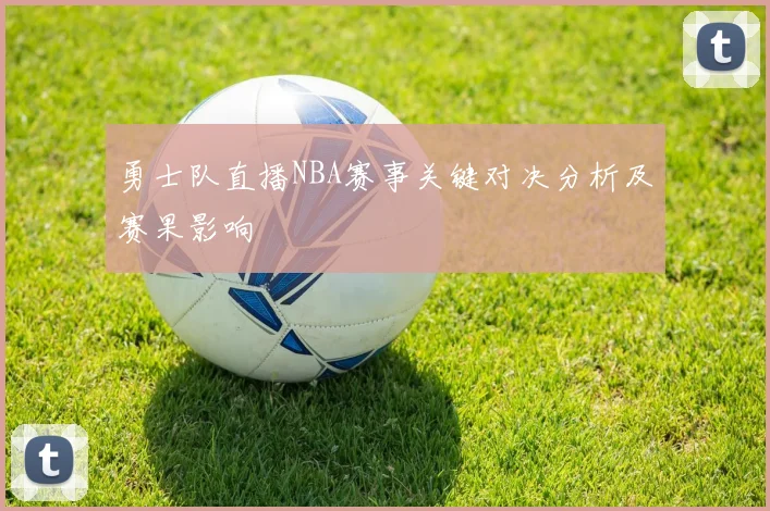 勇士队直播NBA赛事关键对决分析及赛果影响