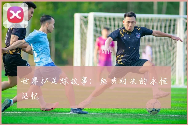 世界杯足球故事：经典对决的永恒记忆