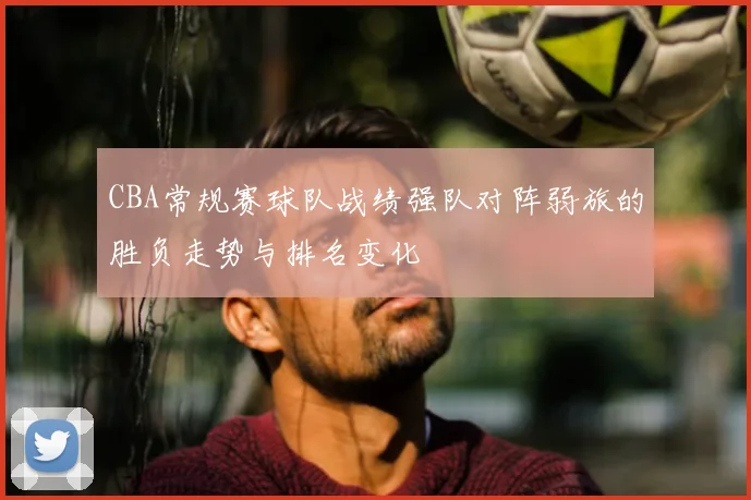 CBA常规赛球队战绩强队对阵弱旅的胜负走势与排名变化
