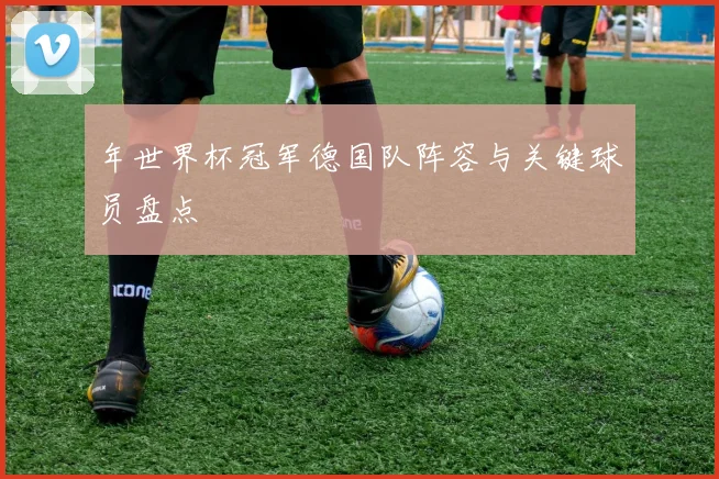 年世界杯冠军德国队阵容与关键球员盘点