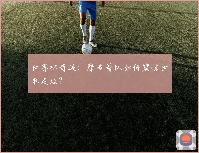 世界杯奇迹：摩洛哥队如何震惊世界足坛？