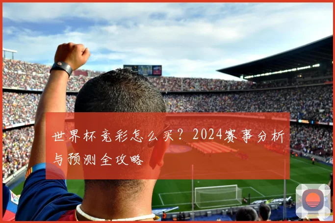 世界杯竞彩怎么买？2024赛事分析与预测全攻略
