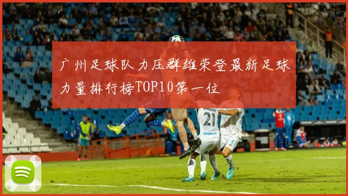 广州足球队力压群雄荣登最新足球力量排行榜TOP10第一位
