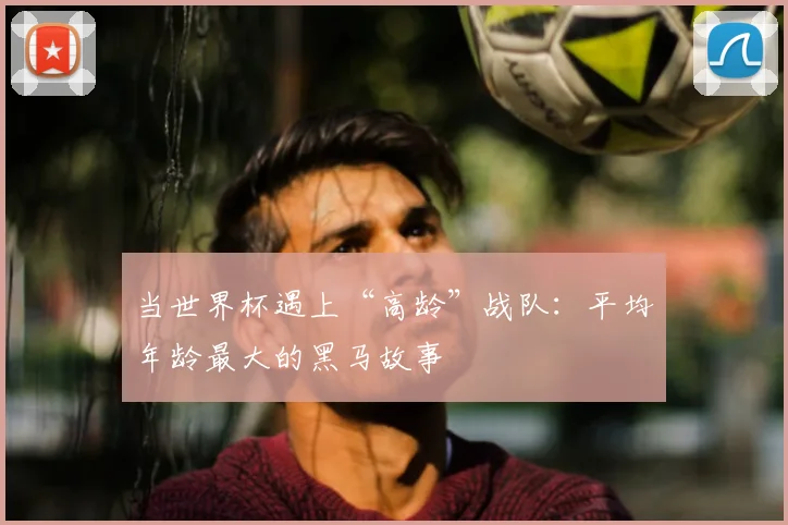 当世界杯遇上“高龄”战队:平均年龄最大的黑马故事