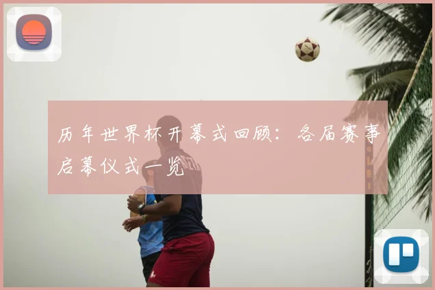 历年世界杯开幕式回顾：各届赛事启幕仪式一览
